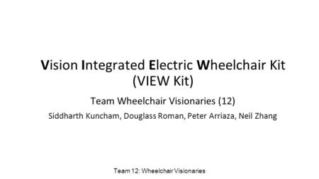 Vision Integrated Electric Wheelchair Kit (VIEW Kit) Team Wheelchair Visionaries (12) Siddharth Kuncham, Douglass Roman, Peter Arriaza, Neil Zhang Team.