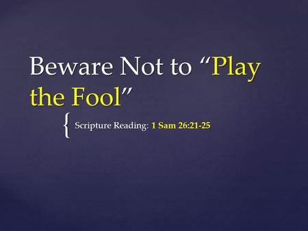 { Beware Not to “Play the Fool” Scripture Reading: 1 Sam 26:21-25.