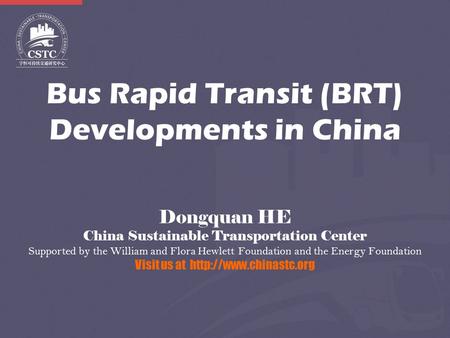 Bus Rapid Transit (BRT) Developments in China Dongquan HE China Sustainable Transportation Center Supported by the William and Flora Hewlett Foundation.