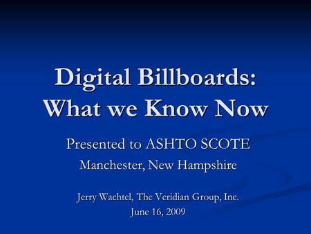 Digital Billboards: What we Know Now Presented to ASHTO SCOTE Manchester, New Hampshire Jerry Wachtel, The Veridian Group, Inc. June 16, 2009.