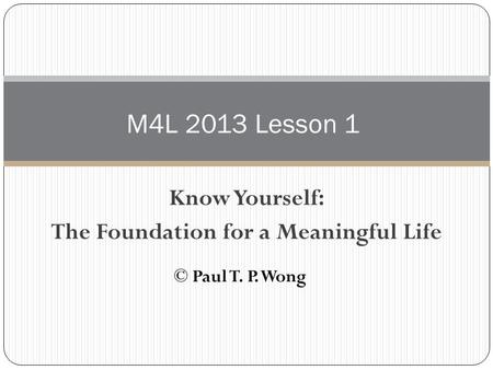 Know Yourself: The Foundation for a Meaningful Life M4L 2013 Lesson 1 © Paul T. P. Wong.