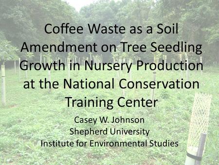 Coffee Waste as a Soil Amendment on Tree Seedling Growth in Nursery Production at the National Conservation Training Center Casey W. Johnson Shepherd University.