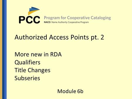 Authorized Access Points pt. 2 More new in RDA Qualifiers Title Changes Subseries Module 6b.