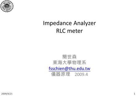 2009/4/21 1 Impedance Analyzer RLC meter 簡世森 東海大學物理系 儀器原理 2009.4.