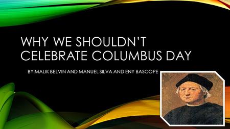 WHY WE SHOULDN’T CELEBRATE COLUMBUS DAY BY:MALIK BELVIN AND MANUEL SILVA AND ENY BASCOPE.