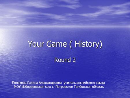 Your Game ( History) Round 2 Полякова Галина Александровна учитель английского языка МОУ Избердеевская сош с. Петровское Тамбовская область.