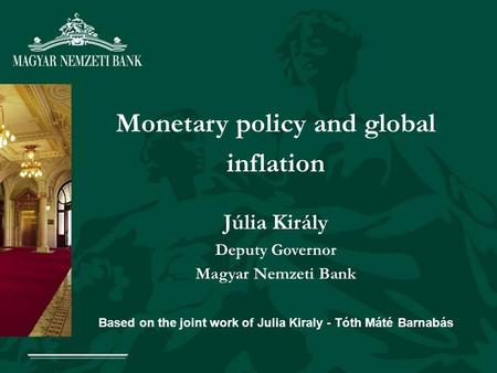 Monetary policy and global inflation Júlia Király Deputy Governor Magyar Nemzeti Bank Based on the joint work of Julia Kiraly - Tóth Máté Barnabás.