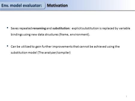 1 Saves repeated renaming and substitution: explicit substitution is replaced by variable bindings using new data structures (frame, environment). Can.