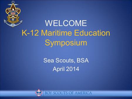 WELCOME K-12 Maritime Education Symposium Sea Scouts, BSA April 2014.