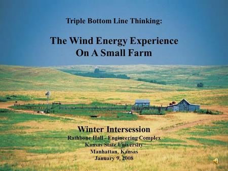 Triple Bottom Line Thinking: The Wind Energy Experience On A Small Farm Winter Intersession Rathbone Hall - Engineering Complex Kansas State University.