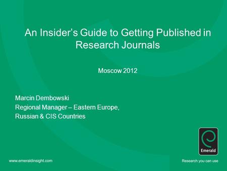 An Insider’s Guide to Getting Published in Research Journals Moscow 2012 Marcin Dembowski Regional Manager – Eastern Europe, Russian & CIS Countries.