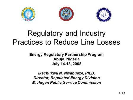 1 of 9 Regulatory and Industry Practices to Reduce Line Losses Energy Regulatory Partnership Program Abuja, Nigeria July 14-18, 2008 Ikechukwu N. Nwabueze,