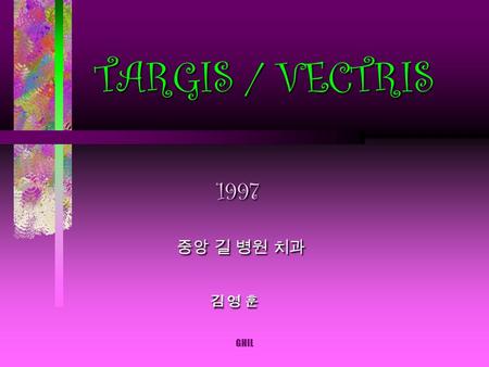 GHIL TARGIS / VECTRIS 1997 중앙 길 병원 치과 김 영 훈 TARGIS / VECTRIS 1997 중앙 길 병원 치과 김 영 훈.