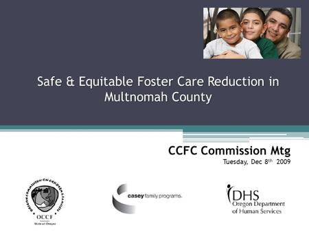 Safe & Equitable Foster Care Reduction in Multnomah County CCFC Commission Mtg Tuesday, Dec 8 th 2009.