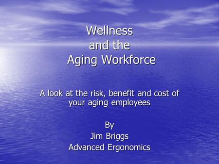 Wellness and the Aging Workforce A look at the risk, benefit and cost of your aging employees By Jim Briggs Advanced Ergonomics.