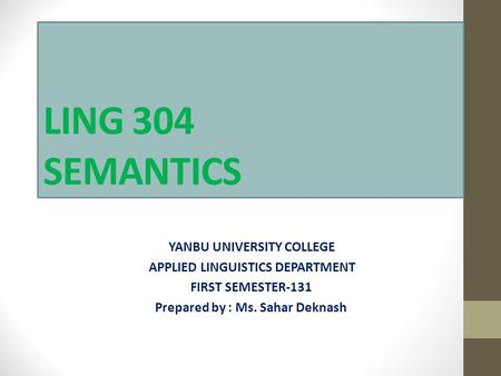 LING 304 SEMANTICS YANBU UNIVERSITY COLLEGE APPLIED LINGUISTICS DEPARTMENT FIRST SEMESTER-131 Prepared by : Ms. Sahar Deknash.