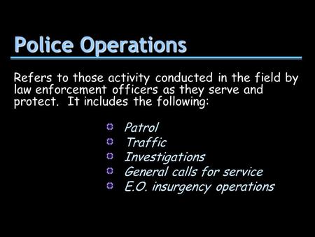 Police Operations Patrol Traffic Investigations General calls for service E.O. insurgency operations Refers to those activity conducted in the field by.