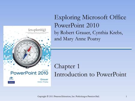 1Copyright © 2011 Pearson Education, Inc. Publishing as Prentice Hall. Exploring Microsoft Office PowerPoint 2010 by Robert Grauer, Cynthia Krebs, and.