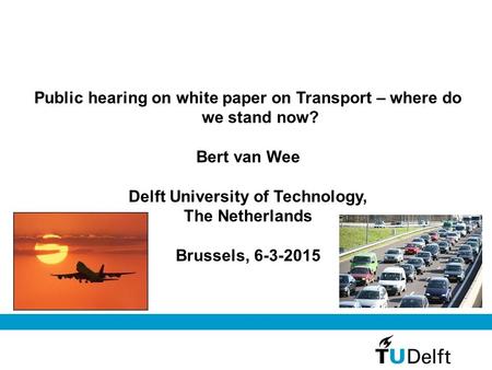 Public hearing on white paper on Transport – where do we stand now? Bert van Wee Delft University of Technology, The Netherlands Brussels, 6-3-2015.