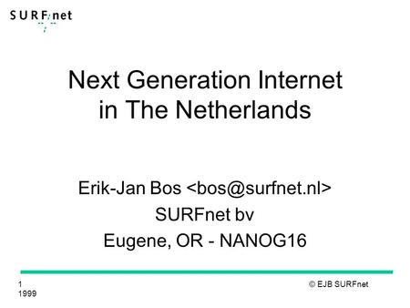 1 © EJB SURFnet 1999 Next Generation Internet in The Netherlands Erik-Jan Bos SURFnet bv Eugene, OR - NANOG16.