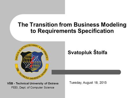 The Transition from Business Modeling to Requirements Specification Svatopluk Štolfa Tuesday, August 18, 2015 VŠB - Technical University of Ostrava FEEI,