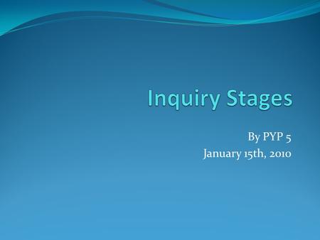 By PYP 5 January 15th, 2010. What do inquiry stages mean? A process of doing activities to build on our understanding of the unit through extending, challenging.