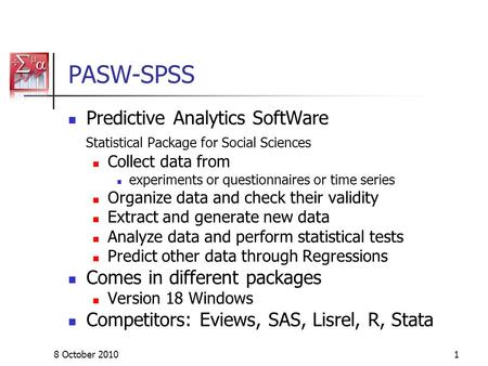 8 October 20101 PASW-SPSS Predictive Analytics SoftWare Statistical Package for Social Sciences Collect data from experiments or questionnaires or time.