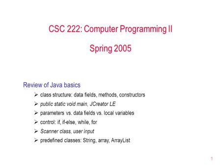 1 CSC 222: Computer Programming II Spring 2005 Review of Java basics  class structure: data fields, methods, constructors  public static void main, JCreator.