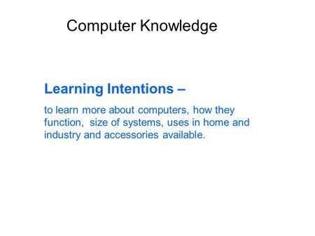 Computer Knowledge Learning Intentions – to learn more about computers, how they function, size of systems, uses in home and industry and accessories available.