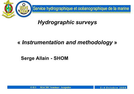 2 – 4 O c t o b r e 2 0 0 6 O H I MACHC Seminar - Acapulco Hydrographic surveys « Instrumentation and methodology » Serge Allain - SHOM.