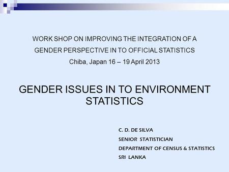 C. D. DE SILVA SENIOR STATISTICIAN DEPARTMENT OF CENSUS & STATISTICS SRI LANKA WORK SHOP ON IMPROVING THE INTEGRATION OF A GENDER PERSPECTIVE IN TO OFFICIAL.