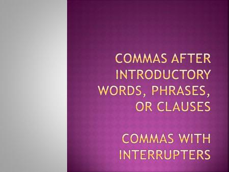  Use a comma to separate an introductory word, phrase, or clause from the rest of the sentence. Ex: Yes, I will go. After circling twice, the airplane.