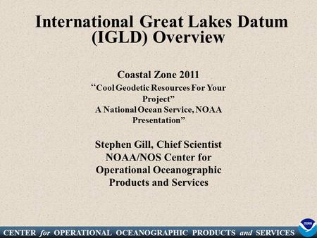 CENTER for OPERATIONAL OCEANOGRAPHIC PRODUCTS and SERVICES International Great Lakes Datum (IGLD) Overview Coastal Zone 2011 “ Cool Geodetic Resources.