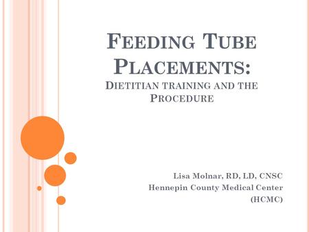 F EEDING T UBE P LACEMENTS : D IETITIAN TRAINING AND THE P ROCEDURE Lisa Molnar, RD, LD, CNSC Hennepin County Medical Center (HCMC)