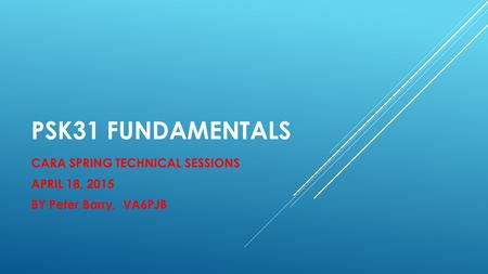 PSK31 FUNDAMENTALS CARA SPRING TECHNICAL SESSIONS APRIL 18, 2015 BY Peter Barry, VA6PJB.