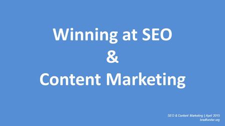 SEO & Content Marketing | April 2015 bradforster.org Winning at SEO & Content Marketing.