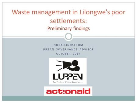 NORA LINDSTROM URBAN GOVERNANCE ADVISOR OCTOBER 2014 Waste management in Lilongwe’s poor settlements: Preliminary findings.