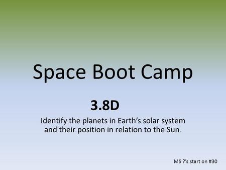 Space Boot Camp 3.8D Identify the planets in Earth’s solar system and their position in relation to the Sun. MS ?’s start on #30.