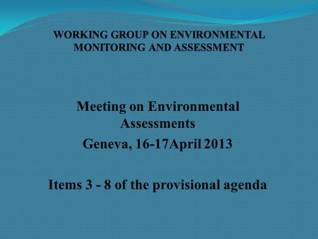 Meeting on Environmental Assessments Geneva, 16-17April 2013 Items 3 - 8 of the provisional agenda.