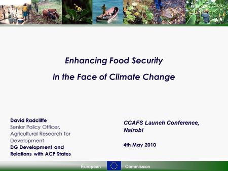 EuropeanCommission Enhancing Food Security in the Face of Climate Change David Radcliffe Senior Policy Officer, Agricultural Research for Development DG.