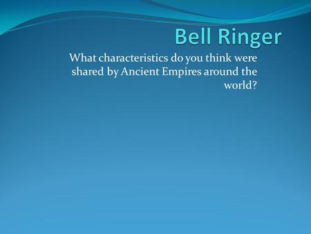 Bell Ringer What characteristics do you think were shared by Ancient Empires around the world?