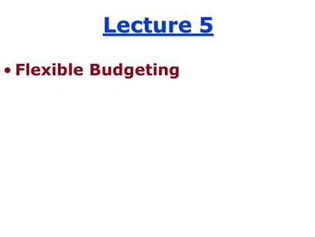 Lecture 5 Flexible Budgeting. Budgets are based on some measure of output; such as units sold or produced. The static budget is based on the original,