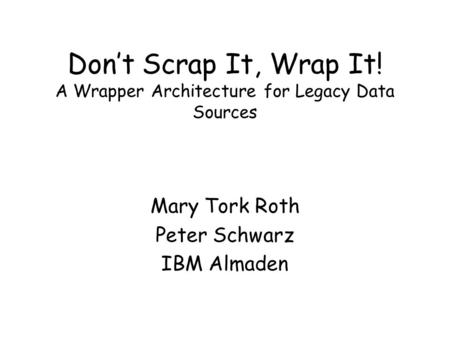 Don’t Scrap It, Wrap It! A Wrapper Architecture for Legacy Data Sources Mary Tork Roth Peter Schwarz IBM Almaden.