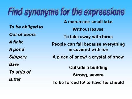 To be obliged to Out-of doors A flake A pond Slippery Bare To strip of Bitter A man-made small lake Without leaves To take away with force People can fall.