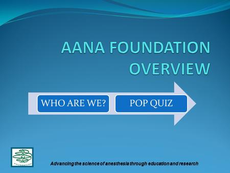 WHO ARE WE? POP QUIZ Advancing the science of anesthesia through education and research.