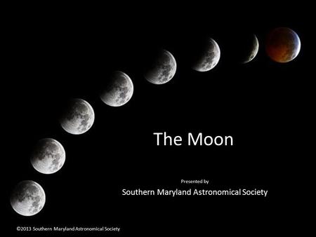 The Moon Presented by Southern Maryland Astronomical Society ©2013 Southern Maryland Astronomical Society.