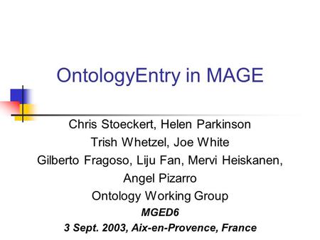 OntologyEntry in MAGE Chris Stoeckert, Helen Parkinson Trish Whetzel, Joe White Gilberto Fragoso, Liju Fan, Mervi Heiskanen, Angel Pizarro Ontology Working.