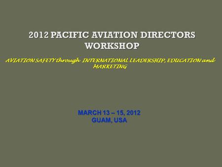 AVIATION SAFETY through INTERNATIONAL LEADERSHIP, EDUCATION and MARKETING MARCH 13 – 15, 2012 GUAM, USA.