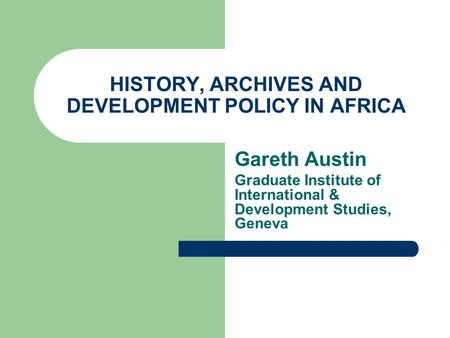 HISTORY, ARCHIVES AND DEVELOPMENT POLICY IN AFRICA Gareth Austin Graduate Institute of International & Development Studies, Geneva.