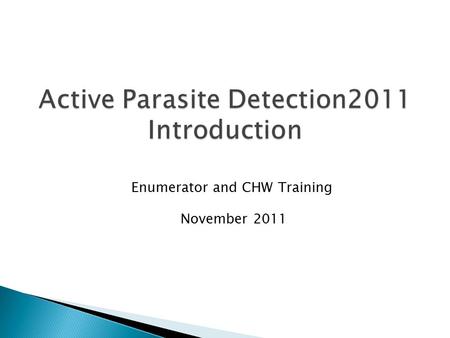 Active Parasite Detection2011 Introduction Enumerator and CHW Training November 2011.